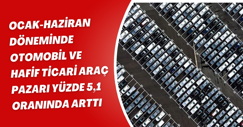 Ocak-Haziran döneminde otomobil ve hafif ticari araç pazarı yüzde 5,1 oranında arttı