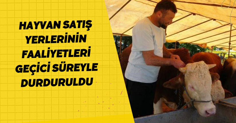 Hayvan satış yerlerinin faaliyetleri geçici süreyle durduruldu