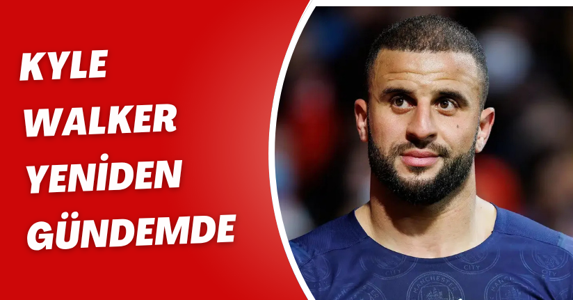 Kyle Walker Yeniden Gündemde