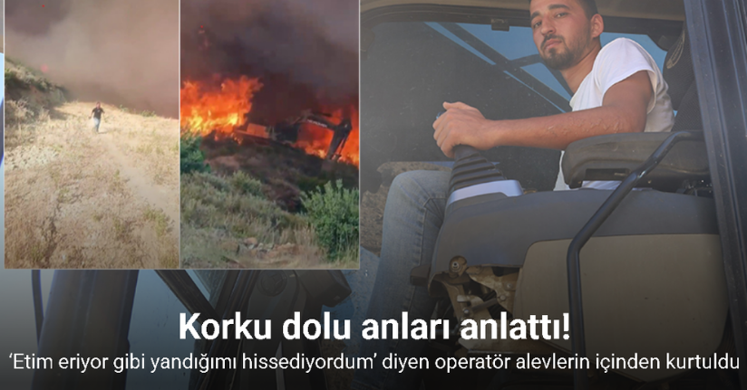 ‘Etim eriyor gibi yandığımı hissediyordum’ diyen operatör alevlerin içinden son anda kurtuldu