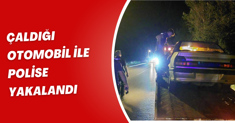 Çaldığı otomobil ile polise yakalandı
