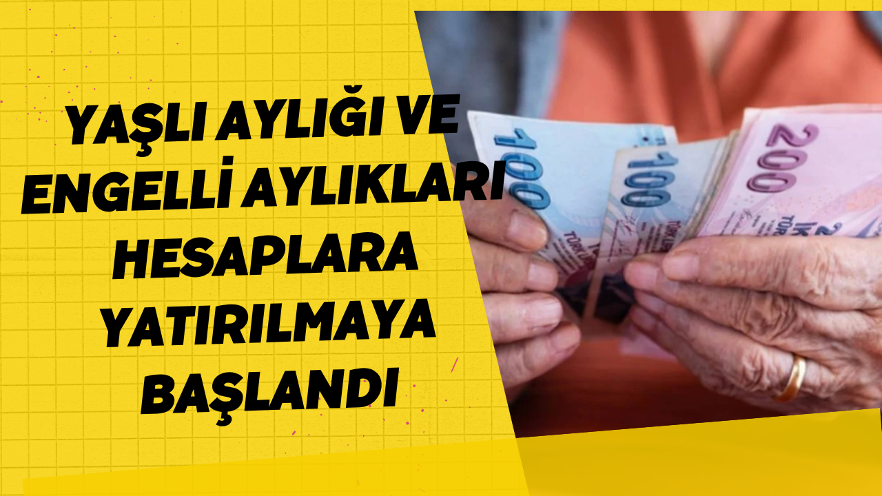 Yaşlı Aylığı ve Engelli Aylıkları Hesaplara Yatırılmaya Başlandı