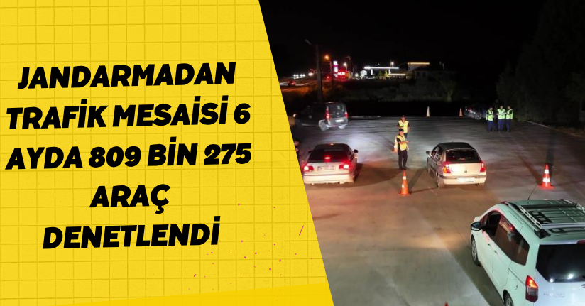 Jandarmadan trafik mesaisi: 6 ayda 809 bin 275 araç denetlendi