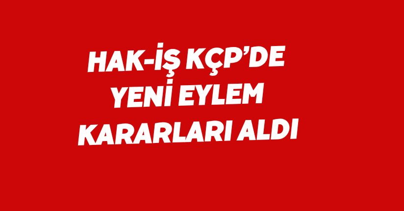 HAK-İŞ KÇP’de yeni eylem kararları aldı