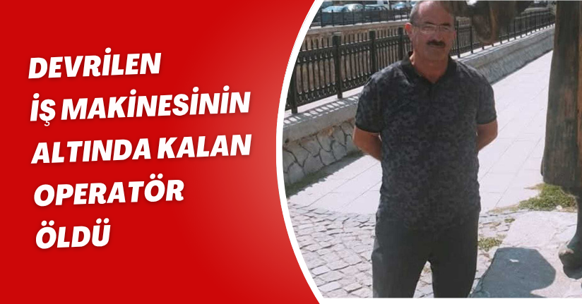 Devrilen iş makinesinin altında kalan operatör öldü
