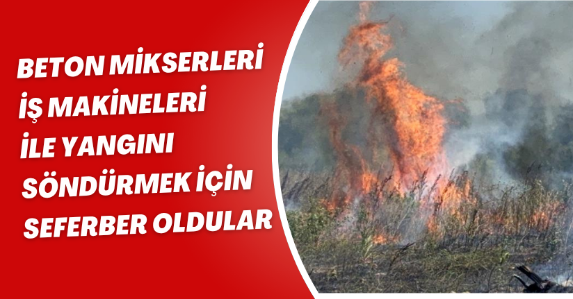 Beton mikserleri ve iş makineleri ile yangını söndürmek için seferber oldular