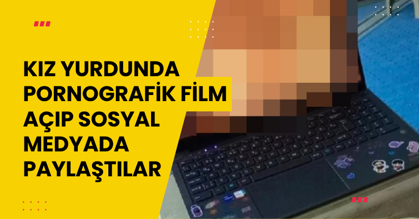 Kız yurdunda pornografik film açıp sosyal medyada paylaştılar