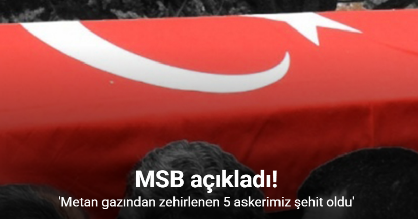 MSB açıkladı: Metan gazından zehirlenen 5 asker şehit oldu
