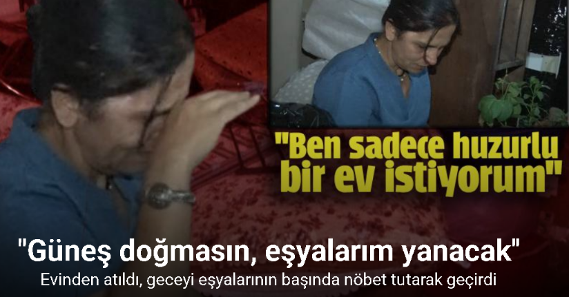 Tahliye taahhütnamesiyle evinden atıldı, geceyi eşyalarının başında nöbet tutarak geçirdi