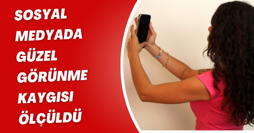 Sosyal medyada güzel görünme kaygısı ölçüldü