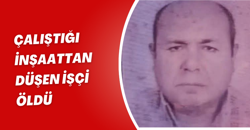 Çalıştığı inşaattan düşen işçi öldü