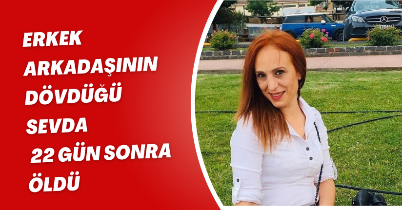 Erkek arkadaşının dövdüğü Sevda, 22 gün sonra öldü