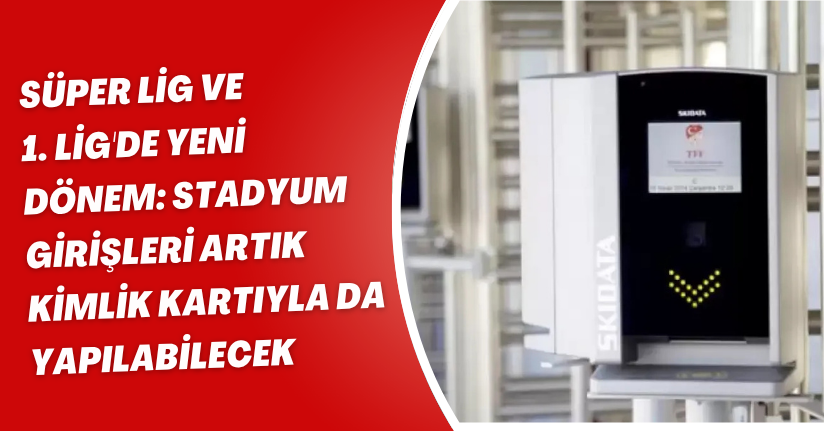 Süper Lig ve 1. Lig'de Yeni Dönem: Stadyum Girişleri Artık Kimlik Kartıyla da Yapılabilecek