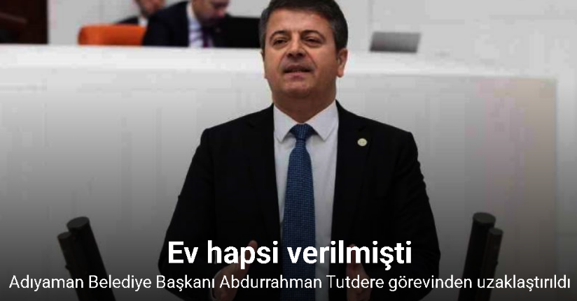 Adıyaman Belediye Başkanı Abdurrahman Tutdere görevinden uzaklaştırıldı