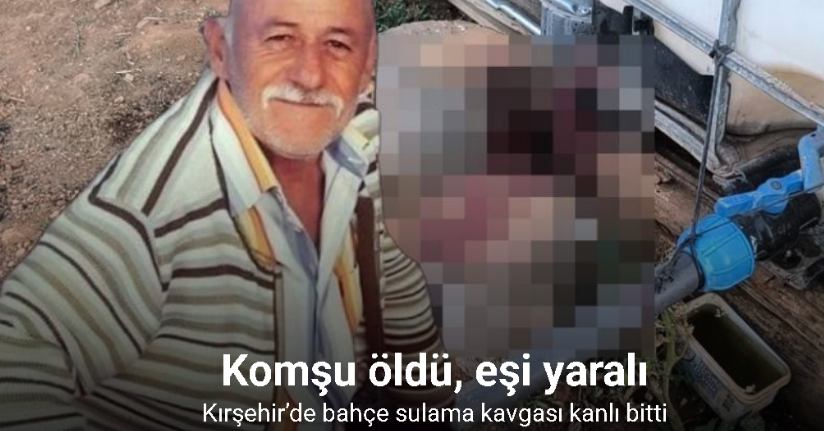 Kırşehir’de bahçe sulama kavgası kanlı bitti: Komşusunu öldürüp, eşini yaraladı
