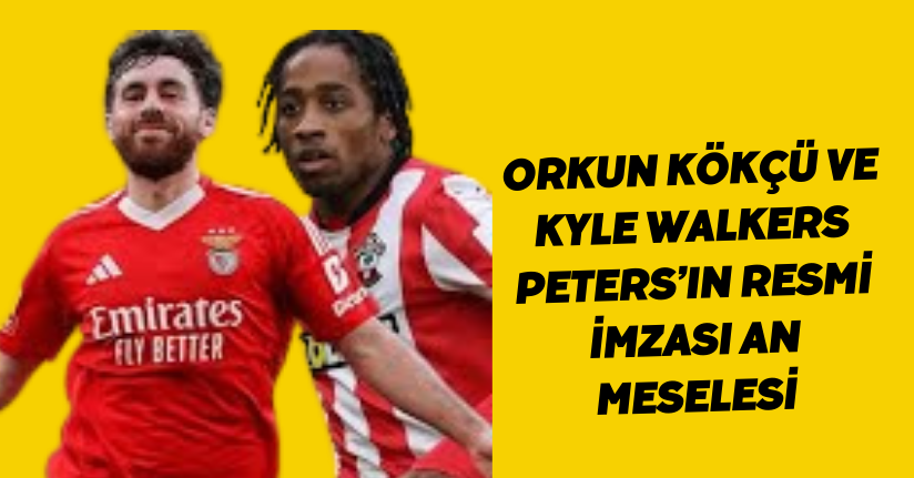 Orkun Kökçü ve Kyle Walkers Peters’ın resmi imzası an meselesi