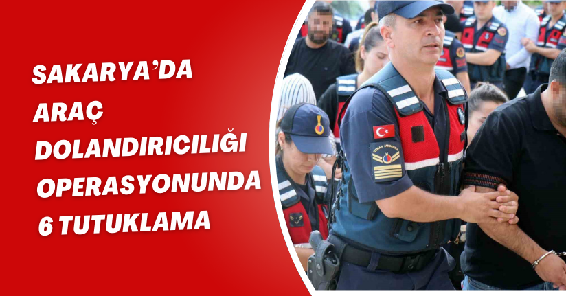 Sakarya’da araç dolandırıcılığı operasyonunda 6 tutuklama