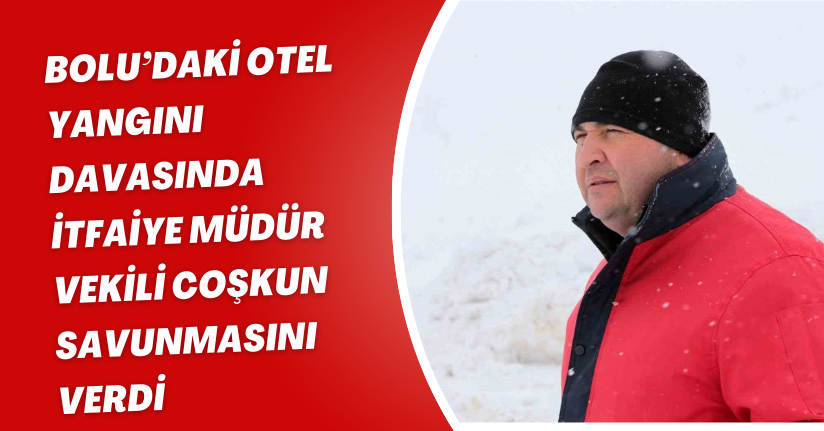 Bolu’daki otel yangını davasında İtfaiye Müdür Vekili Coşkun savunmasını verdi