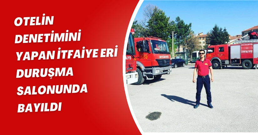 Otelin denetimini yapan itfaiye eri duruşma salonunda bayıldı
