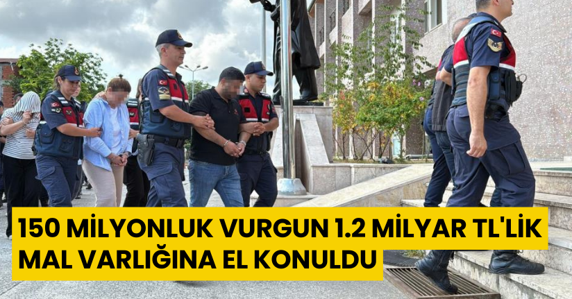 150 milyonluk vurgun, 1.2 milyar TL'lik mal varlığına el konuldu
