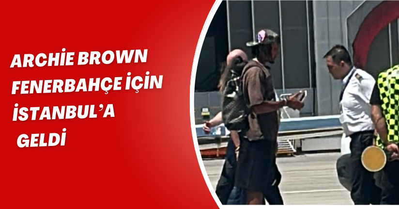 Archie Brown, Fenerbahçe için İstanbul’a geldi 
