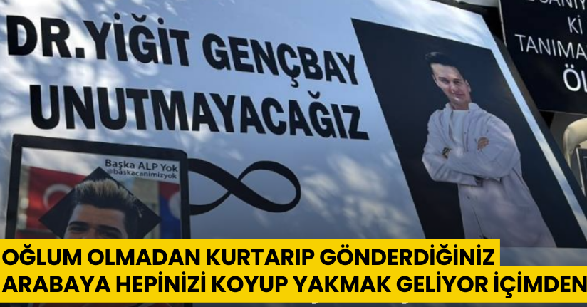 Oğlum olmadan kurtarıp gönderdiğiniz arabaya hepinizi koyup yakmak geliyor içimden