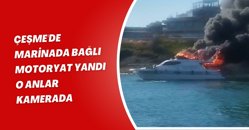 Çeşme'de marinada bağlı motoryat yandı; o anlar kamerada