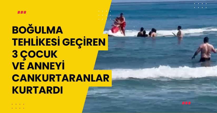 Boğulma tehlikesi geçiren 3 çocuk ve anneyi cankurtaranlar kurtardı