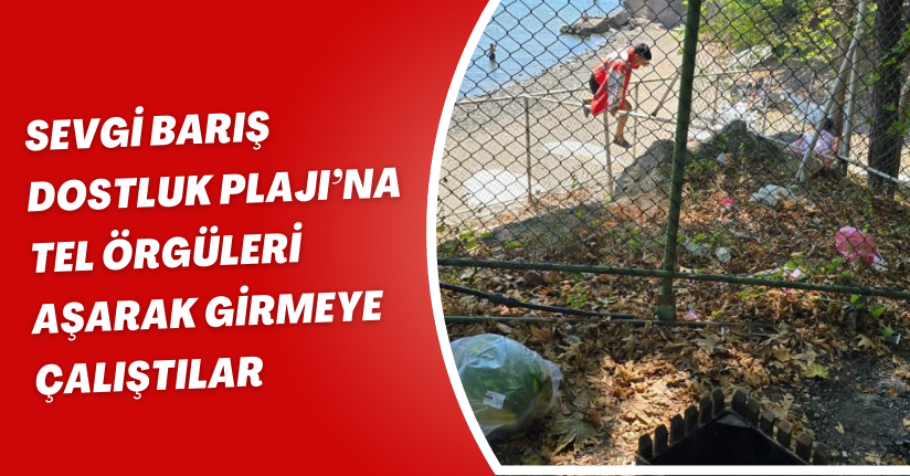 Sevgi Barış Dostluk Plajı’na tel örgüleri aşarak girmeye çalıştılar