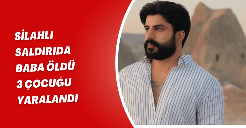 Silahlı saldırıda baba öldü, 3 çocuğu yaralandı