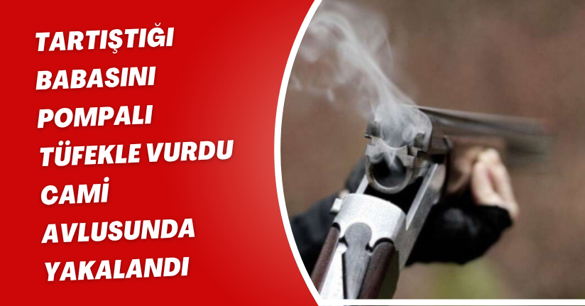 Tartıştığı babasını pompalı tüfekle vurdu; cami avlusunda yakalandı