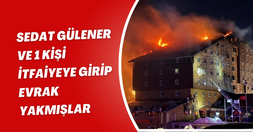 Sedat Gülener ve 1 kişi itfaiyeye girip evrak yakmışlar