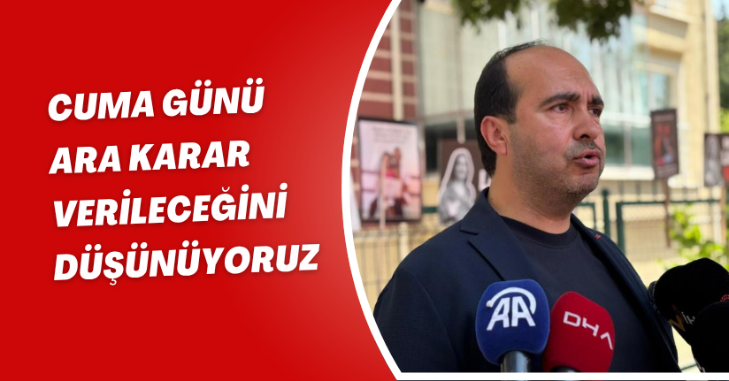 Cuma günü ara karar verileceğini düşünüyoruz