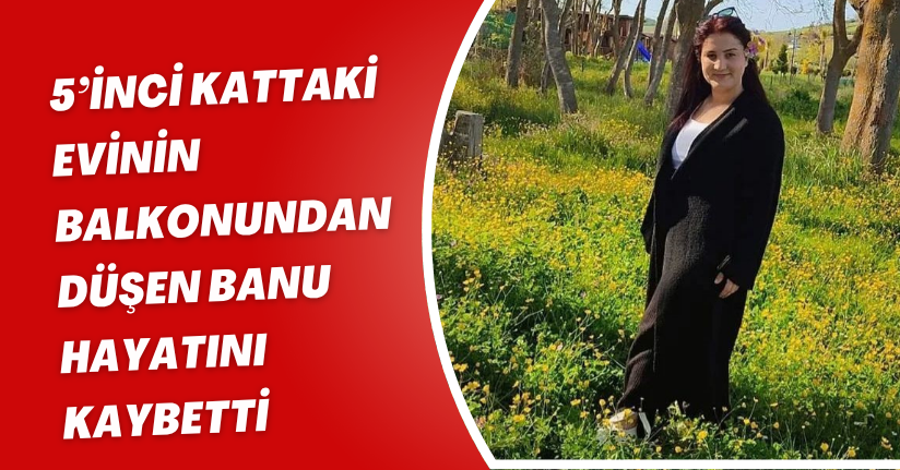 5’inci kattaki evinin balkonundan düşen Banu, hayatını kaybetti
