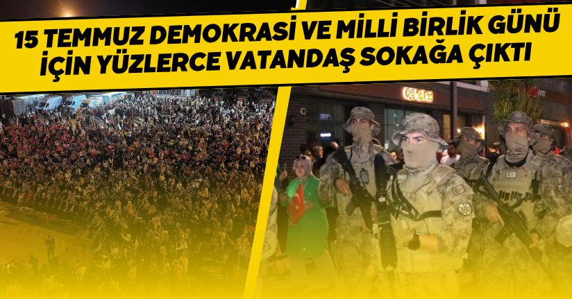 15 Temmuz Demokrasi ve Milli Birlik Günü için yüzlerce vatandaş sokağa çıktı