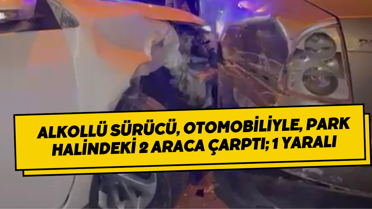 Alkollü Sürücü, Otomobiliyle, Park Halindeki 2 Araca Çarptı; 1 Yaralı
