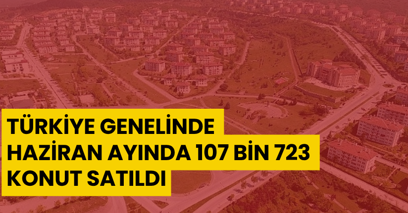 Türkiye genelinde Haziran ayında 107 bin 723 konut satıldı