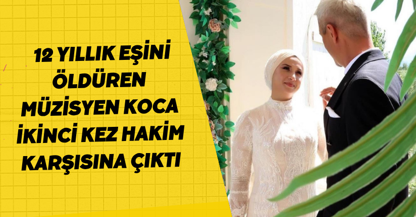 12 yıllık eşini öldüren müzisyen koca ikinci kez hakim karşısına çıktı