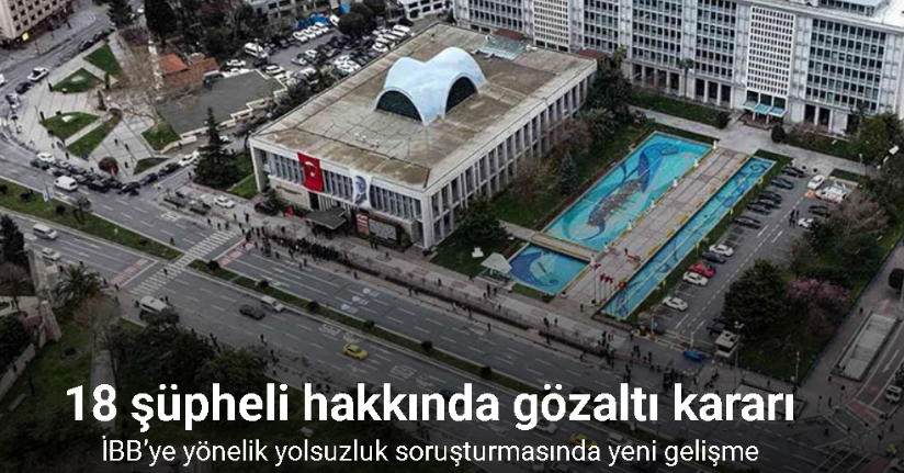 İBB’ye yönelik yolsuzluk soruşturmasında 18 şüpheli hakkında gözaltı kararı
