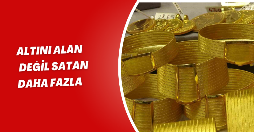 Altını alan değil satan daha fazla