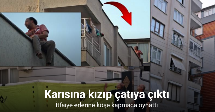 Karısına kızıp çatıya çıktı, itfaiye erlerine köşe kapmaca oynattı