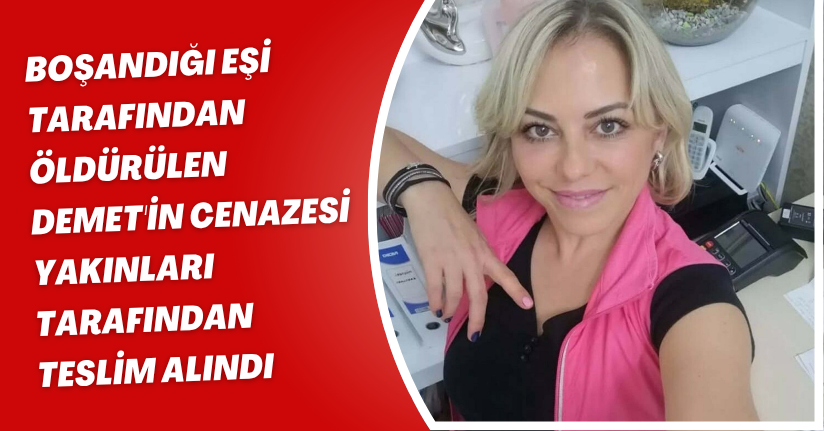 Boşandığı eşi tarafından öldürülen Demet'in cenazesi yakınları tarafından teslim alındı