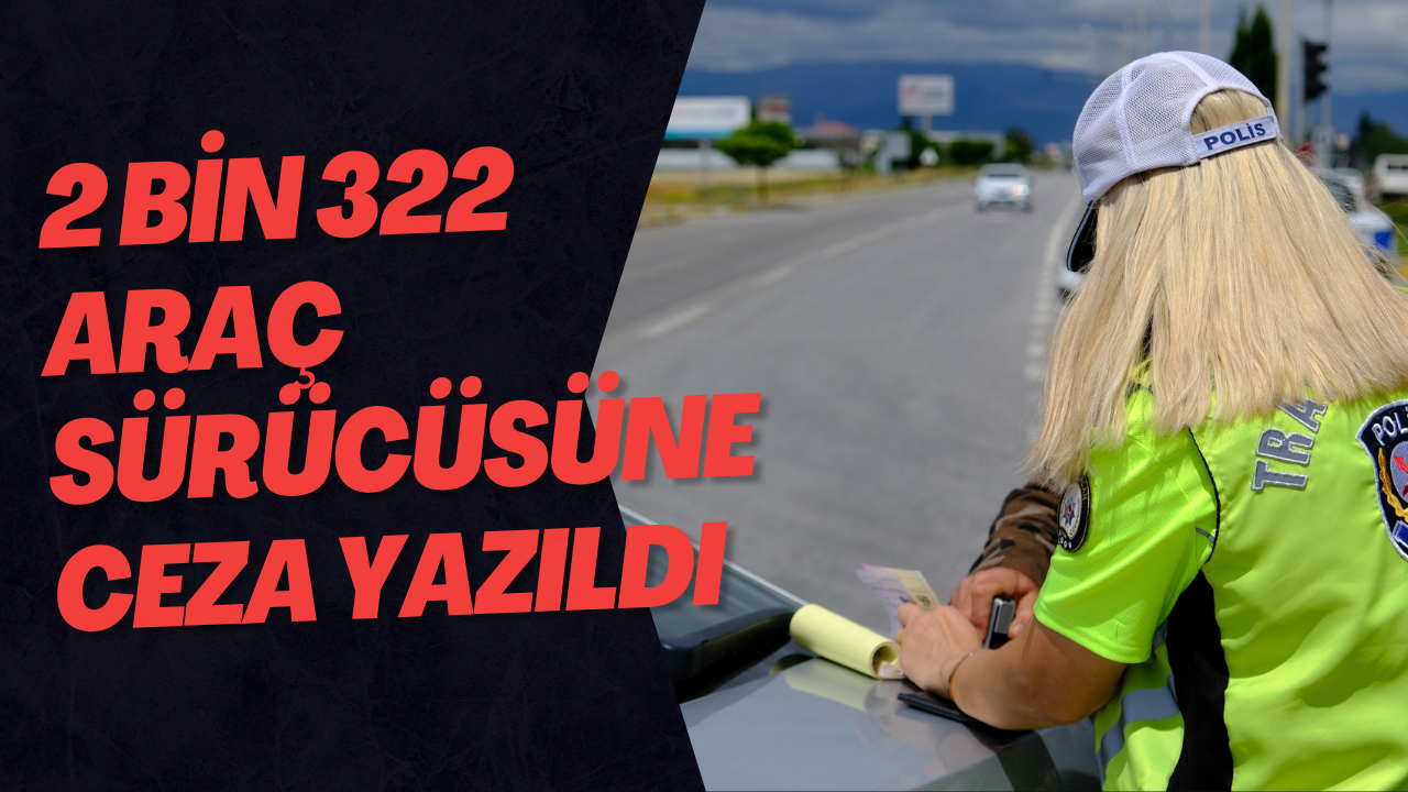 2 Bin 322 Araç Sürücüsüne Ceza Yazıldı