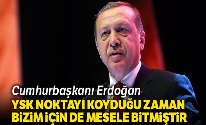 Cumhurbaşkanı Erdoğan: 'YSK noktayı koyduğu zaman bizim için de mesele bitmiştir'