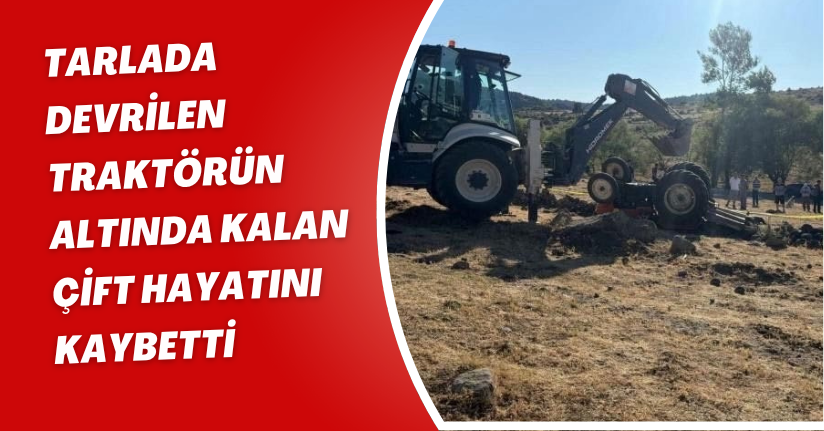  Tarlada devrilen traktörün altında kalan çift hayatını kaybetti