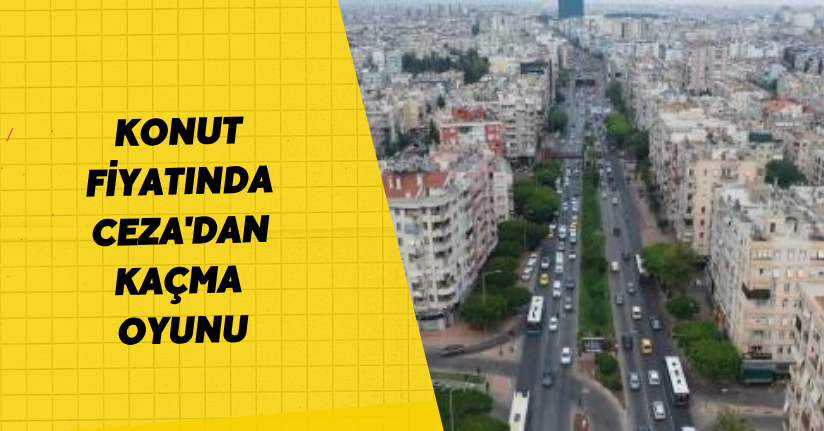 Konut fiyatında 'ceza'dan kaçma oyunu