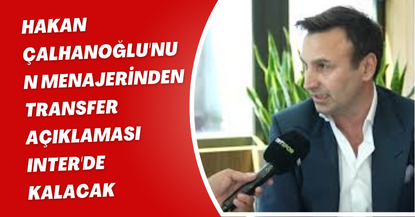 Hakan Çalhanoğlu'nun Menajerinden Transfer Açıklaması: 
