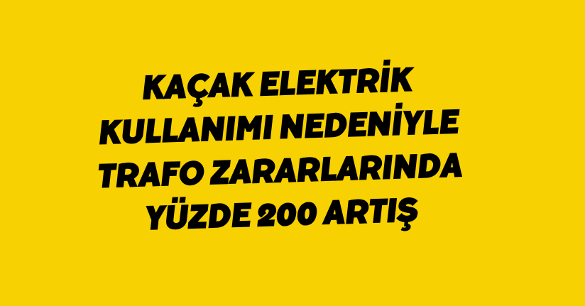 Kaçak elektrik kullanımı nedeniyle trafo zararlarında yüzde 200 artış