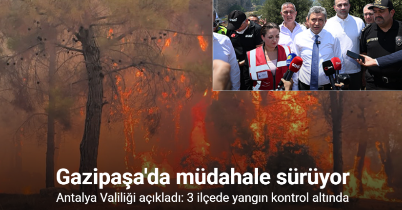 Antalya Valiliği açıkladı: 3 ilçede yangın kontrol altında, Gazipaşa’da müdahale sürüyor