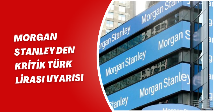 Morgan Stanley'den kritik Türk Lirası uyarısı